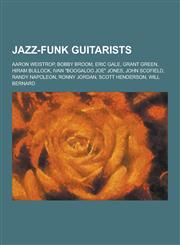 Jazz-Funk Guitarists Aaron Weistrop, Bobby Broom, Eric Gale, Grant Green, Hiram Bullock, Ivan Boogaloo Joe Jones, John Scofield, Randy Na,1230514333,9781230514338