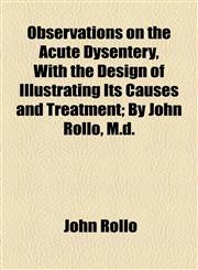 Observations on the Acute Dysentery, With the Design of Illustrating Its Causes and Treatment; By John Rollo, M.d.,1154453804,9781154453805