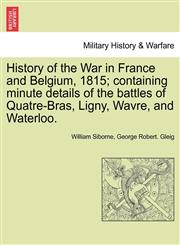 History of the War in France and Belgium, 1815; containing minute details of the battles of Quatre-Bras, Ligny, Wavre, and Waterloo.,1241428999,9781241428990