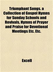 Triumphant Songs. a Collection of Gospel Hymns for Sunday Schools and Revivals, Hymns of Prayer and Praise for Devotional Meetings Etc. Etc.,1153194678,9781153194679