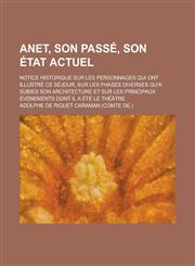 Anet, Son Passe, Son Etat Actuel; Notice Historique Sur Les Personnages Qui Ont Illustre Ce Sejour, Sur Les Phases Diverses Qu'a Subies Son Architectu,1154983382,9781154983388