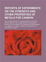 Reports of experiments on the strength and other properties of metals for Cannon; With a description of the machines for testing metals, and of the classification of cannon in service. by officers of the ordnance departement, u. s. army. (H. K. Craig. W.,1130997448,9781130997446