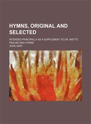 Hymns, original and selected; intended principally as a supplement to Dr. Watt's Psalms and hymns,1232102199,9781232102199