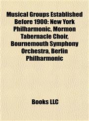 Musical Groups Established Before 1900 New York Philharmonic, Mormon Tabernacle Choir, Bournemouth Symphony Orchestra, Berlin Philharmonic,115546480X,9781155464800