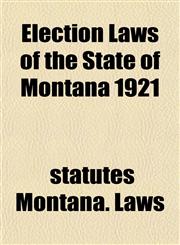 Election Laws of the State of Montana 1921,115218587X,9781152185876
