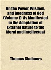 On the Power, Wisdom, and Goodness of God (Volume 1); As Manifested in the Adaptation of External Nature to the Moral and Intellectual,115203040X,9781152030404