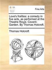 Love's frailties a comedy in five acts, as performed at the Theatre Royal, Covent-Garden. By Thomas Holcroft.,1170402151,9781170402153
