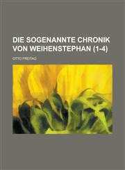 Die Sogenannte Chronik Von Weihenstephan (1-4 ),1234614510,9781234614515