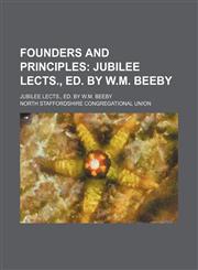 Founders and Principles; Jubilee Lects., Ed. by W.m. Beeby. Jubilee Lects., Ed. by W.m. Beeby,1151393355,9781151393357