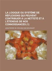 La Logique Ou Systeme de Reflexions Qui Peuvent Contribuer a la Nettete Et A L'Etendue de Nos Connoissances (1),1153490153,9781153490153