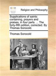 Supplications of saints containing, prayers and praises, in four parts. ... The forty-fifth edition, corrected. By Thomas Sorocold.,1171108389,9781171108382