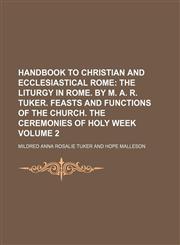 Handbook to Christian and Ecclesiastical Rome;  The liturgy in Rome. By M. A. R. Tuker. Feasts and functions of the church. The ceremonies of Holy week Volume 2,1154148858,9781154148855