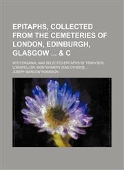 Epitaphs, collected from the cemeteries of London, Edinburgh, Glasgow  & c; With original and selected epitaphs by Tennyson, Longfellow, Montgomery [and others],1151083585,9781151083586