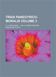 Trias Panegyrico-moralis; d.i. auserlesne ... Lob- u. Ehren-Predigen Volume 3,1236809076,9781236809070