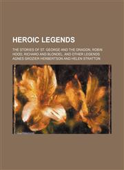 Heroic Legends; The Stories of St. George and the Dragon, Robin Hood, Richard and Blondel, and Other Legends,1150894598,9781150894596