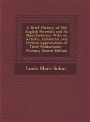 A   Brief History of Old English Porcelain and Its Manufactories With an Artistic, Industrial, and Critical Appreciation of Their Productions - Prima,1294593056,9781294593058
