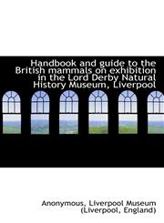 Handbook and guide to the British mammals on exhibition in the Lord Derby Natural History Museum, Li,1117146529,9781117146522