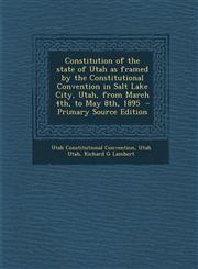 Constitution of the state of Utah as framed by the Constitutional Convention in Salt Lake City, Utah, from March 4th, to May 8th, 1895  - Primary Source Edition,1293401439,9781293401439