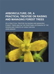 Arboriculture; Or, a Practical Treatise on Raising and Managing Forest Trees. or a Practical Treatise on Raising and Managing Forest Trees and on the Profitable Extension of the Woods and Forests of Great Britain,1150207191,9781150207198