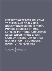 Interesting tracts, relating to the Island of Jamaica, consisting of curious state-papers, councils of war, letters, petitions, narratives, &c.&c. which throw great light on the history of that Island, from its conquest, down to the year 1702,1150450754,9781150450754