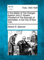 In the Matter of The Charges Against John F. Ahearn, President of The Borough of Manhattan, in the City of New York.,1275558615,9781275558618