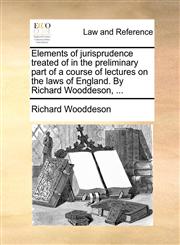 Elements of jurisprudence treated of in the preliminary part of a course of lectures on the laws of England. By Richard Wooddeson, ...,1170003273,9781170003275