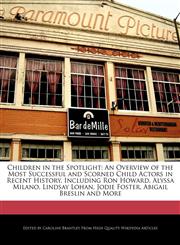 Children in the Spotlight An Overview of the Most Successful and Scorned Child Actors in Recent History, Including Ron Howard, Alyssa Milano, Lindsay Lohan, Jodie Foster, Abigail Breslin and More,1270864815,9781270864813