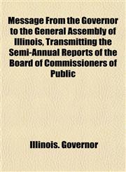 Message From the Governor to the General Assembly of Illinois, Transmitting the Semi-Annual Reports of the Board of Commissioners of Public,1155091264,9781155091266