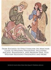 From Socrates to Structuralism An Armchair Guide to Western Philosophy, Including Ancient, Renaissance, and Modern Eras, Plus Western Religious Philosophy and More,1241153868,9781241153861