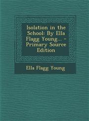 Isolation in the School By Ella Flagg Young... - Primary Source Edition,1294279750,9781294279754