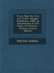 Every Man His Own Art Critic Glasgow Exhibition, 1888. an Introduction to the Study of Pictures - Primary Source Edition,1295315378,9781295315376