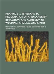 Hearings  in Regard to Reclamation of Arid Lands by Irrigation, and Admission of Wyoming, Arizona, and Idaho,1236899261,9781236899262