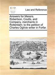 Answers for Messrs. Robertson, Coutts, and Company, merchants in Rotterdam; to the petition of Charles Ogilvie writer in Forfar.,117082448X,9781170824481