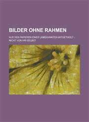 Bilder Ohne Rahmen; Aus Den Papieren Einer Unbekannten Mitgetheilt - Nicht Von Ihr Selbst,1153500299,9781153500296