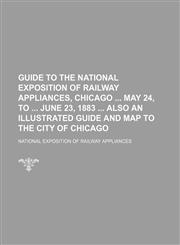 Guide to the National exposition of railway appliances, Chicago  May 24, to  June 23, 1883  Also an illustrated guide and map to the city of Chicago,1236253272,9781236253279
