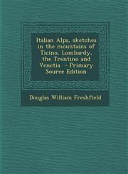 Italian Alps, Sketches in the Mountains of Ticino, Lombardy, the Trentino and Venetia,128984027X,9781289840273