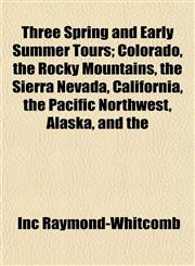 Three Spring and Early Summer Tours; Colorado, the Rocky Mountains, the Sierra Nevada, California, the Pacific Northwest, Alaska, and the,1152812246,9781152812246
