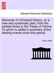 Elements of Universal History, on a new and systematic plan; from the earliest times to the Treaty of Vienna. To which is added a summary of the leading events since that period.,1241439788,9781241439781