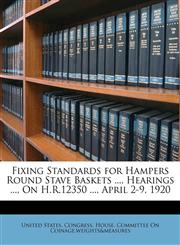 Fixing Standards for Hampers Round Stave Baskets ..., Hearings ..., On H.R.12350 ..., April 2-9, 1920,1149713992,9781149713990