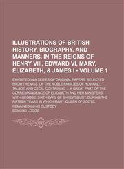 Illustrations of British History, Biography, and Manners, in the Reigns of Henry Viii, Edward Vi, Mary, Elizabeth, & James I (Volume 1); Exhibited in a Series of Original Papers, Selected From the Mss. of the Noble Families of Howard, Talbot, and Cecil Co,1150146583,9781150146589