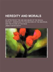 Heredity and Morals; As Affected by the Use and Abuse of the Sexual Instinct Essentials to the Welfare of the Individual and the Future of the Race,1150220767,9781150220760