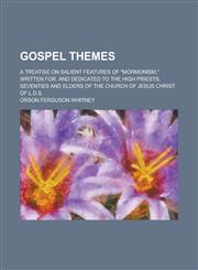 Gospel themes; a treatise on salient features of "Mormonism," written for, and dedicated to the High Priests, Seventies and Elders of the Church of Jesus Christ of L.D.S.,123428989X,9781234289898