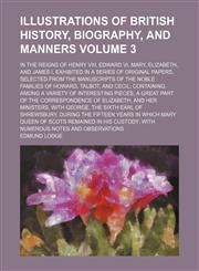 Illustrations Of British History, Biography, And Manners; In The Reigns Of Henry VIII, Edward VI, Mary, Elizabeth, And James I, Exhibited In A Series Of Original Papers, Selected From The Manuscripts Of The Noble Families Of Volume 3,1236521447,9781236521446