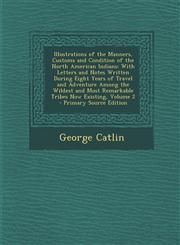 Illustrations of the Manners, Customs and Condition of the North American Indians With Letters and Notes Written During Eight Years of Travel and Adventure Among the Wildest and Most Remarkable Tribes Now Existing, Volume 2 - Primary Source Edition,1295889765,9781295889761