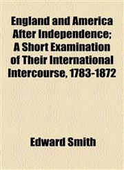 England and America After Independence; A Short Examination of Their International Intercourse, 1783-1872,1154984729,9781154984729