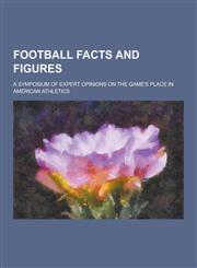 Football Facts and Figures; A Symposium of Expert Opinions on the Game's Place in American Athletics,1230201890,9781230201894