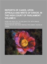 Reports of cases, upon appeals and writs of error, in the High Court of Parliament Volume 6; from the year 1701, to the year 1779  with tables, notes and references,1151188573,9781151188571