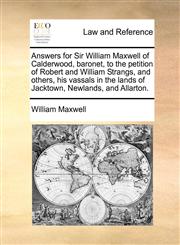 Answers for Sir William Maxwell of Calderwood, baronet, to the petition of Robert and William Strangs, and others, his vassals in the lands of Jacktown, Newlands, and Allarton.,1170839010,9781170839010