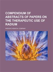Compendium of abstracts of papers on the therapeutic use of radium,1130300986,9781130300987