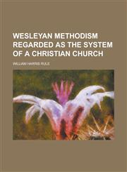 Wesleyan Methodism Regarded as the System of a Christian Church,1150251867,9781150251863